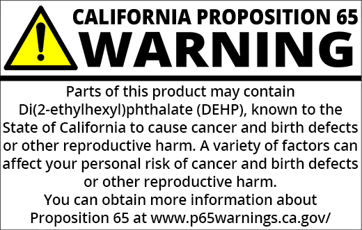 PROP 65 WARNING: Parts of this product may contain Di(2-ethylhexyl)phthalate (DEHP) known to the State of California to cause birth defects or other reproductive harm. A variety of factors can affect your personal risk of birth defects or other reproductive harm. You can obtain more information about Proposition 65 at https://www.p65warnings.ca.gov/