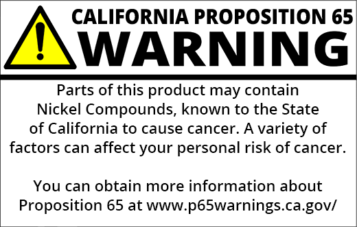 PROP 65 WARNING: Parts of this product may contain Nickel Compounds, known to the State of California to cause cancer. A variety of factors can affect your personal risk of cancer. You can obtain more information about Proposition 65 at https://www.p65warnings.ca.gov/
